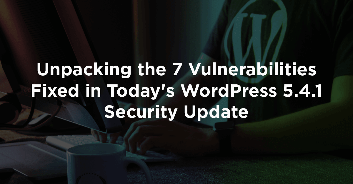 Unpacking the 7 Vulnerabilities Patched in Today's WordPress 5.4.1. Security Update