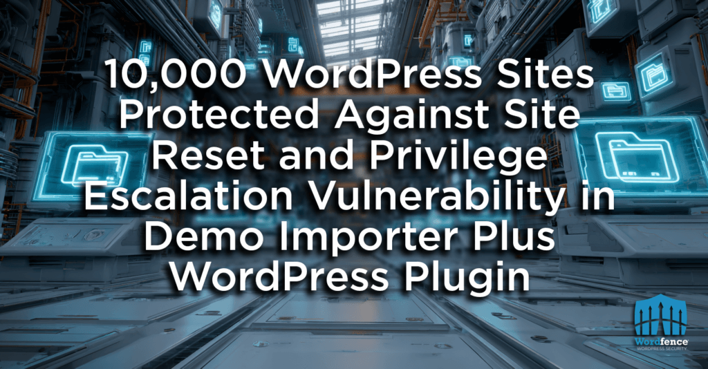 10,000 WordPress Sites Protected Against Site Reset and Privilege Escalation Vulnerability in Demo Importer Plus WordPress Plugin 